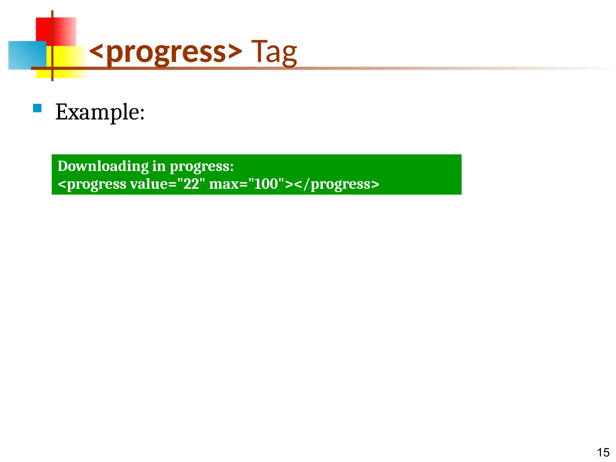 15 <progress> Tag  Example: Downloading in progress: <progress value="22" max="100"></progress> 