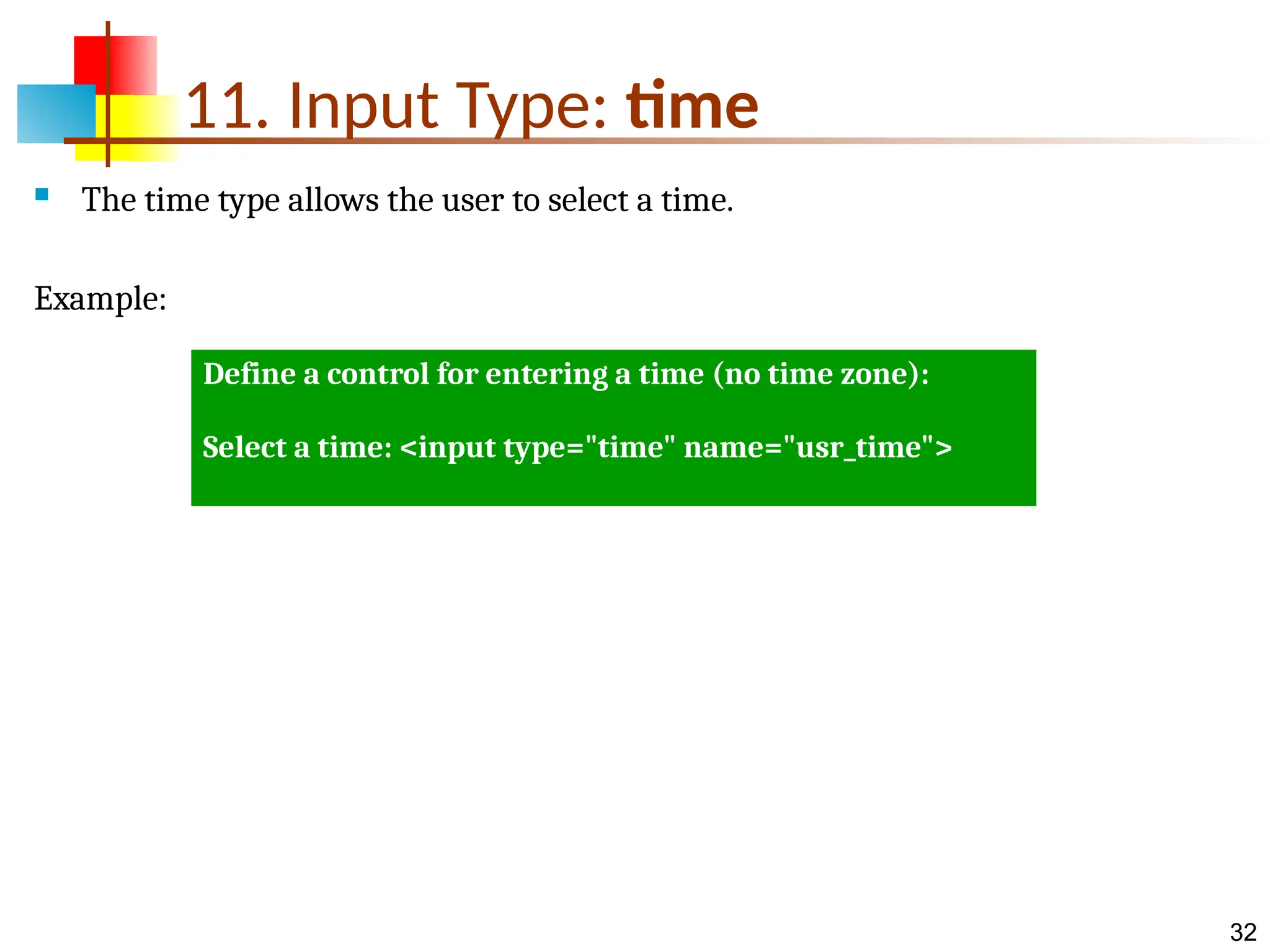 32 11. Input Type: time  The time type allows the user to select a time. Example: Define a control for entering a time (no time zone): Select a time: <input type="time" name="usr_time"> 