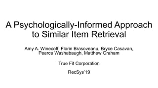 A Psychologically-Informed Approach
to Similar Item Retrieval
Amy A. Winecoff, Florin Brasoveanu, Bryce Casavan,
Pearce Washabaugh, Matthew Graham
True Fit Corporation
RecSys’19
 
