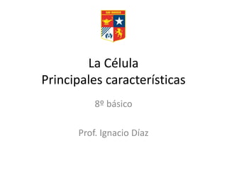 La Célula
Principales características
8º básico
Prof. Ignacio Díaz
 
