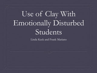 Use of Clay With
Emotionally Disturbed
Students
Linda Keck and Frank Mariano
 