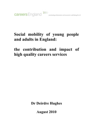 Social mobility of young people
and adults in England:

the contribution and impact of
high quality careers services




        Dr Deirdre Hughes

           August 2010
 
