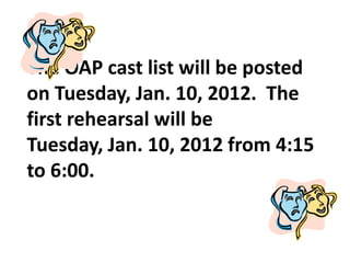 The OAP cast list will be posted
on Tuesday, Jan. 10, 2012. The
first rehearsal will be
Tuesday, Jan. 10, 2012 from 4:15
to 6:00.
 