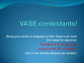 Bring your works in progress by Ms. Dean’s art room
                              this week for approval.
                         Payment of 10.00 per entry
                       is due by the 12th of January.
             one or two entries allowed per student.
 