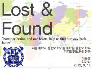 Lost &
Found
“how our brains, and our hearts, help us find our way back
home”
                    서울대학교 융합과학기술대학원 융합과학부
                               디지털정보융합전공

                                                      이동훈
                                                      김아라
                                                 2012. 9. 14
 
