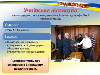 Учасники:
• Учні 1-11-х класів
Заходи:
• Виготовлення шпаківень,
кронування та підрізка дерев,
збирання жолудів,
висаджування молодих дерев
Підписано угоду про
співпрацю з Вінницьким
держлісгоспом.
 