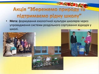 • Мета: формування екологічної культури школярів через
упровадження системи роздільного сортування відходів у
школі.
 