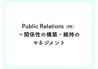 Public Relations（PR）
＝関係性の構築・維持の
マネジメント
 