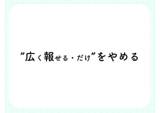 ”広く報せる・だけ”をやめる
 