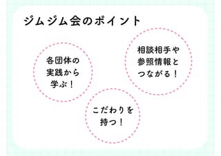 相談相手や
参照情報と
つながる！
ジムジム会のポイント
各団体の
実践から
学ぶ！
こだわりを
持つ！
 