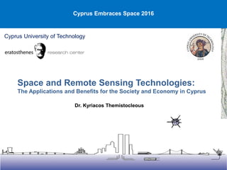 Cyprus University of Technology
Cyprus Embraces Space 2016
Dr. Kyriacos Themistocleous
Space and Remote Sensing Technologies:
The Applications and Benefits for the Society and Economy in Cyprus
 