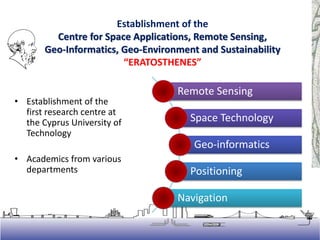 Establishment of the
Centre for Space Applications, Remote Sensing,
Geo-Informatics, Geo-Environment and Sustainability
“ERATOSTHENES”
• Establishment of the
first research centre at
the Cyprus University of
Technology
• Academics from various
departments
Remote Sensing
Space Technology
Geo-informatics
Positioning
Navigation
 