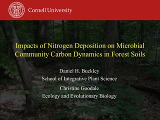 Impacts of Nitrogen Deposition on Microbial
Community Carbon Dynamics in Forest Soils
Daniel H. Buckley
School of Integrative Plant Science
Christine Goodale
Ecology and Evolutionary Biology
 