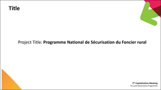 7th Capitalization Meeting
EU Land Governance Programme
Title
Project Title: Programme National de Sécurisation du Foncier...