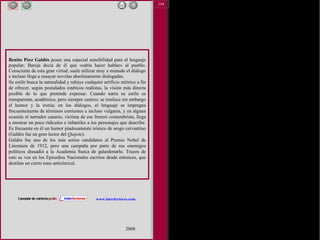 2 2008 www.interlectores.com Benito Péez Galdós  posee una especial sensibilidad para el lenguaje popular; Baroja decía de él que «sabía hacer hablar» al pueblo. Consciente de esta gran virtud, suele utilizar muy a menudo el diálogo e incluso llega a ensayar novelas absolutamente dialogadas. Su estilo busca la naturalidad y rehúye cualquier artificio retórico a fin de ofrecer, según postulados estéticos realistas, la visión más directa posible de lo que pretende expresar. Cuando narra su estilo es transparente, académico, pero siempre castizo; se trasluce sin embargo el humor y la ironía; en los diálogos, el lenguaje se impregna frecuentemente de términos corrientes e incluso vulgares, y en alguna ocasión el narrador canario, víctima de ese frenesí costumbrista, llega a mostrar un poco ridículos e infantiles a los personajes que describe. Es frecuente en él un humor piadosamente irónico de sesgo cervantino (Galdós fue un gran lector del  Quijote ). Galdós fue uno de los más serios candidatos al Premio Nobel de Literatura de 1912, pero una campaña por parte de sus enemigos políticos disuadió a la Academia Sueca de galardonarlo. Trazos de esto se ven en los Episodios Nacionales escritos desde entonces, que destilan un cierto tono anticlerical. 194 
