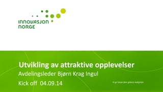 Utvikling av attraktive opplevelser 
Avdelingsleder Bjørn Krag Ingul 
Kick off 04.09.14  