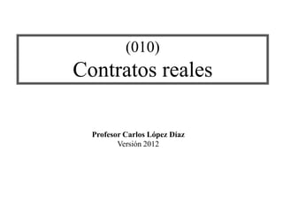 (010)
Contratos reales
Profesor Carlos López Díaz
Versión 2012
 