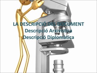 LA DESCRIPCIÓ DEL DOCUMENT Descripció Arxivística Descripció Diplomàtica 