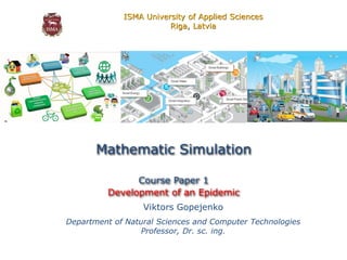 Viktors Gopejenko
Department of Natural Sciences and Computer Technologies
Professor, Dr. sc. ing.
Mathematic Simulation
Course Paper 1
Development of an Epidemic
ISMA University of Applied Sciences
Riga, Latvia
 