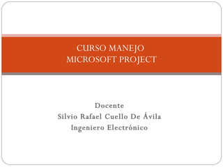 Docente Silvio Rafael Cuello De Ávila Ingeniero Electrónico CURSO MANEJO  MICROSOFT PROJECT 