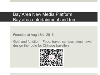 Bay Area New Media Platform
Bay area entertainment and fun
Founded at Aug 13rd, 2016
Goal and function：Food, travel, campus latest news,
design the route for Chinese travellers
 