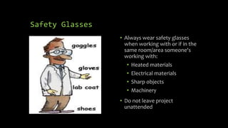 Safety Glasses
• Always wear safety glasses
when working with or if in the
same room/area someone's
working with:
• Heated materials
• Electrical materials
• Sharp objects
• Machinery
• Do not leave project
unattended
 