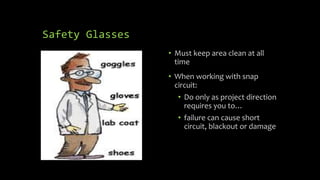 Safety Glasses
• Must keep area clean at all
time
• When working with snap
circuit:
• Do only as project direction
requires you to…
• failure can cause short
circuit, blackout or damage
 