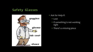 Safety Glasses
• Ask for Help if:
• Lost
• if something is not working
right
• There’s a missing piece
 
