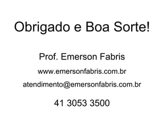 Obrigado e Boa Sorte!

     Prof. Emerson Fabris
     www.emersonfabris.com.br
 atendimento@emersonfabris.com.br

         41 3053 3500
 
