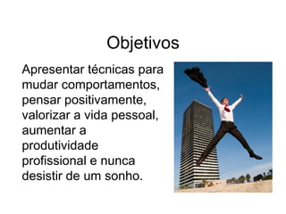Objetivos
Apresentar técnicas para
mudar comportamentos,
pensar positivamente,
valorizar a vida pessoal,
aumentar a
produtividade
profissional e nunca
desistir de um sonho.
 