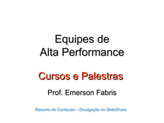 Equipes de
  Alta Performance

 Cursos e Palestras
      Prof. Emerson Fabris

Resumo do Conteúdo – Divulgação no SlideShare.
 