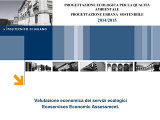 Valutazione economica dei servizi ecologici
Ecoservices Economic Assessment.
PROGETTAZIONE ECOLOGICA PER LA QUALITÀ
AMBIENTALE
PROGETTAZIONE URBANA SOSTENIBILE
PIANIFICAZIONE TERRITORIALE
2014/2015
 