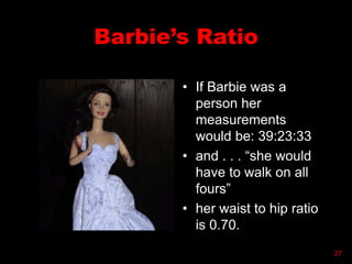 Barbie’s Ratio
• If Barbie was a
person her
measurements
would be: 39:23:33
• and . . . “she would
have to walk on all
fours”
• her waist to hip ratio
is 0.70.
27
 