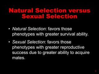 Natural Selection versus
Sexual Selection
• Natural Selection: favors those
phenotypes with greater survival ability.
• Sexual Selection: favors those
phenotypes with greater reproductive
success due to greater ability to acquire
mates.
4
 