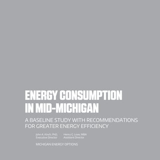 Henry G. Love, MBA
Assistant Director
ENERGYCONSUMPTION
INMID-MICHIGAN
A BASELINE STUDY WITH RECOMMENDATIONS
FOR GREATER ENERGY EFFICIENCY
John A. Kinch, PhD,
Executive Director
Michigan Energy Options
 