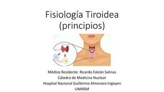 Fisiología Tiroidea
(principios)
Médico Residente: Ricardo Falcón Salinas
Cátedra de Medicina Nuclear
Hospital Nacional Guillermo Almenara Irigoyen
UNMSM
 