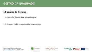 Pedro Paiva | fevereiro de 2020
pmcpaiva@gmail.com | 966.353.017
GESTÃO DA QUALIDADE!
14 pontos de Deming
13. Estimular formação e aprendizagem.
14. Envolver todos nos processos de mudança.
 