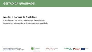 Pedro Paiva | fevereiro de 2020
pmcpaiva@gmail.com | 966.353.017
GESTÃO DA QUALIDADE!
Noções e Normas da Qualidade
Identificar o conceito e os princípios da qualidade
Reconhecer a importância de produzir com qualidade.
 