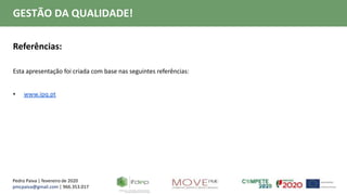Pedro Paiva | fevereiro de 2020
pmcpaiva@gmail.com | 966.353.017
GESTÃO DA QUALIDADE!
Referências:
Esta apresentação foi criada com base nas seguintes referências:
• www.ipq.pt
 
