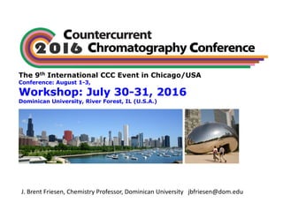The 9th International CCC Event in Chicago/USA
Conference: August 1-3,
Workshop: July 30-31, 2016
Dominican University, River Forest, IL (U.S.A.)
J.	Brent	Friesen,	Chemistry	Professor,	Dominican	University			jbfriesen@dom.edu
 