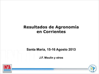 Resultados de Agronomía 
en Corrientes 
Santa Maria, 15-16 Agosto 2013 
J.F. Moulin y otros 
 