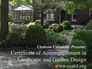Clemson University Presents   Certificate of Accomplishment in Landscape and Garden Design www.ccald.org 