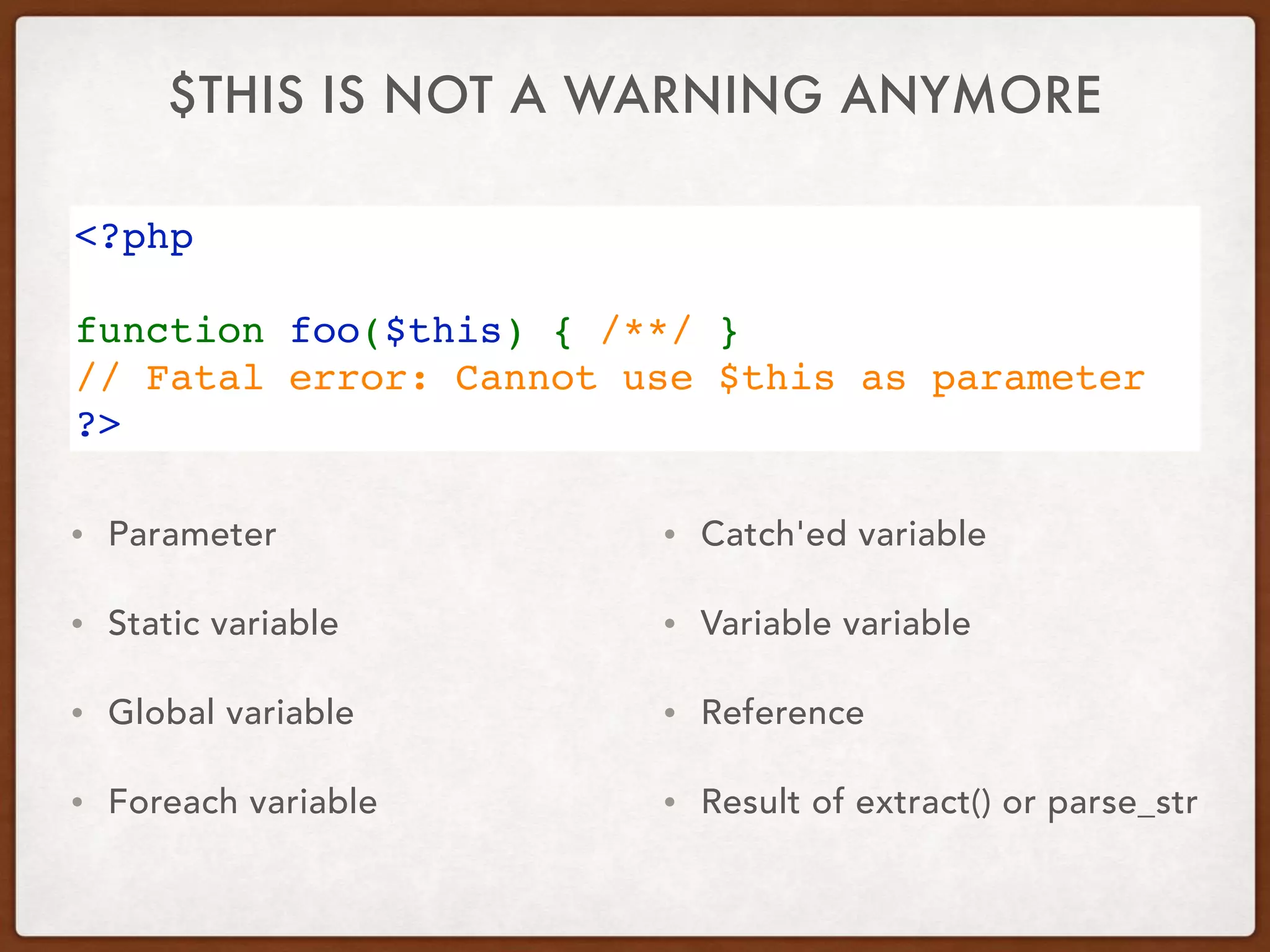 $THIS IS NOT A WARNING ANYMORE
<?php
function foo($this) { /**/ }
// Fatal error: Cannot use $this as parameter
?>
• Parameter
• Static variable
• Global variable
• Foreach variable
• Catch'ed variable
• Variable variable
• Reference
• Result of extract() or parse_str
 
