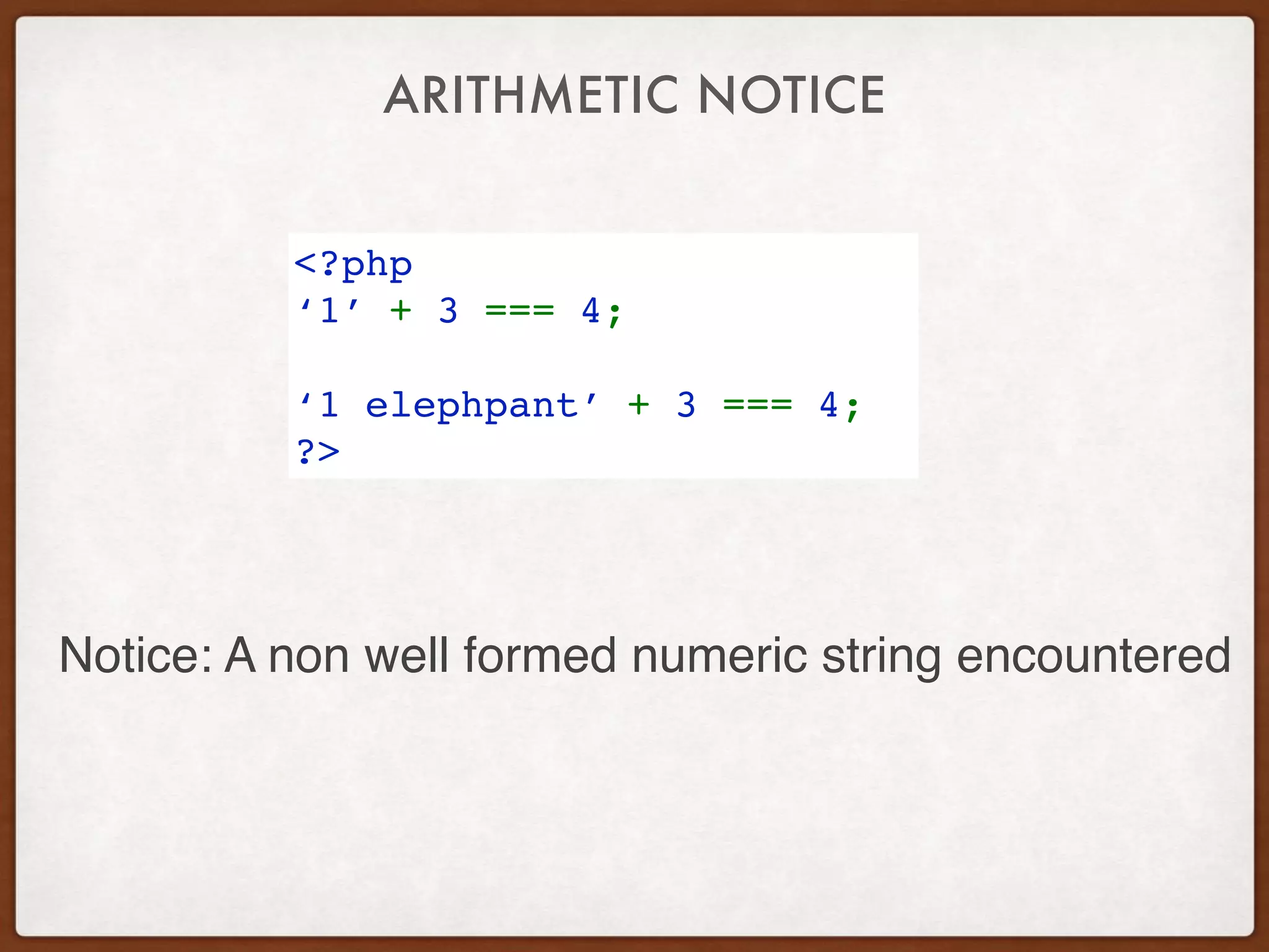 ARITHMETIC NOTICE
<?php
‘1’ + 3 === 4;
‘1 elephpant’ + 3 === 4;
?>
Notice: A non well formed numeric string encountered
 