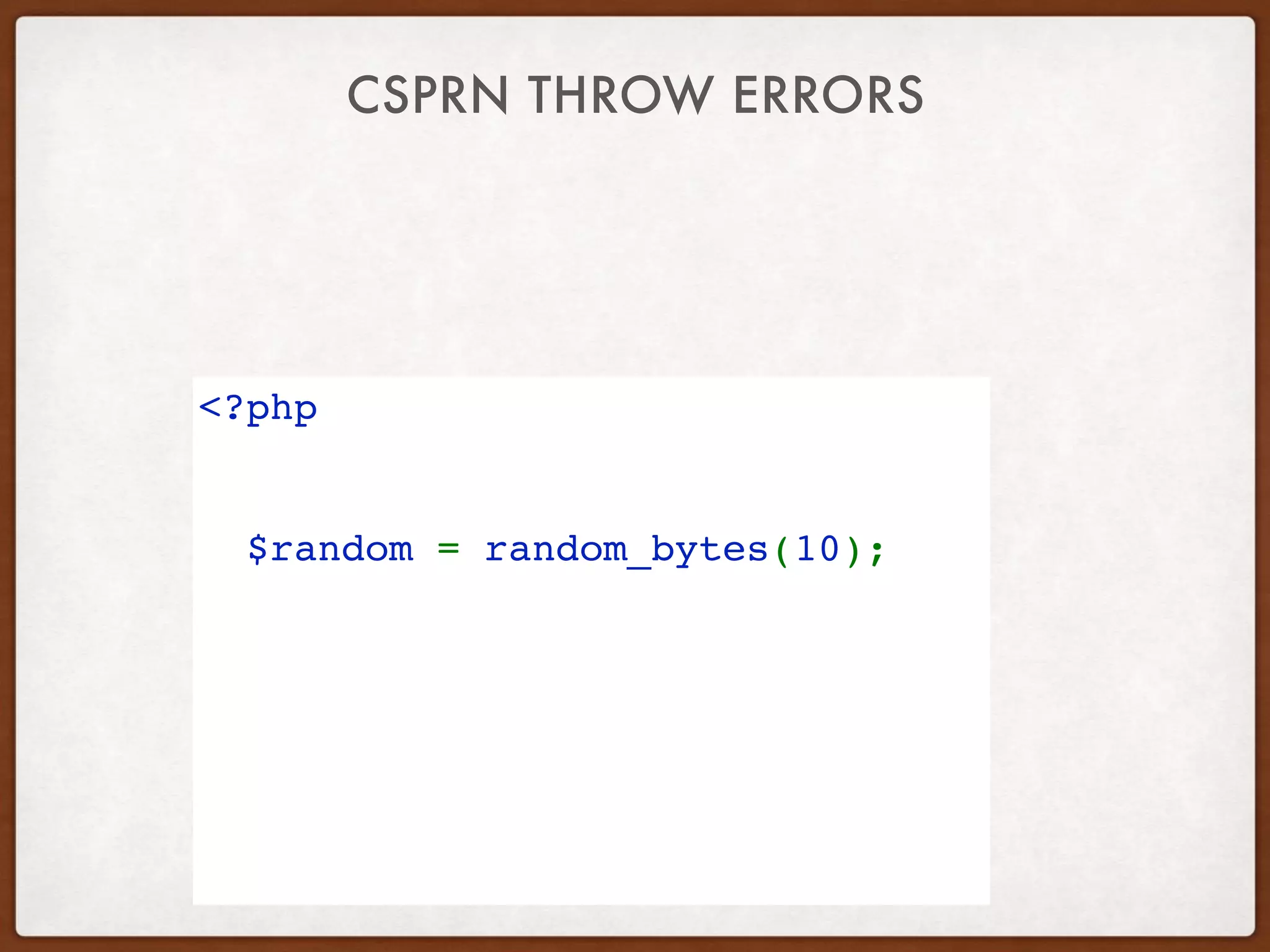 CSPRN THROW ERRORS
<?php 
try { 
  $random = random_bytes(10);  
} catch( TypeError $e) { 
  // invalid parameter
} catch( Error $e) { 
  // invalid length
} catch( Exception $e) { 
  // no source of randomness
} 
 