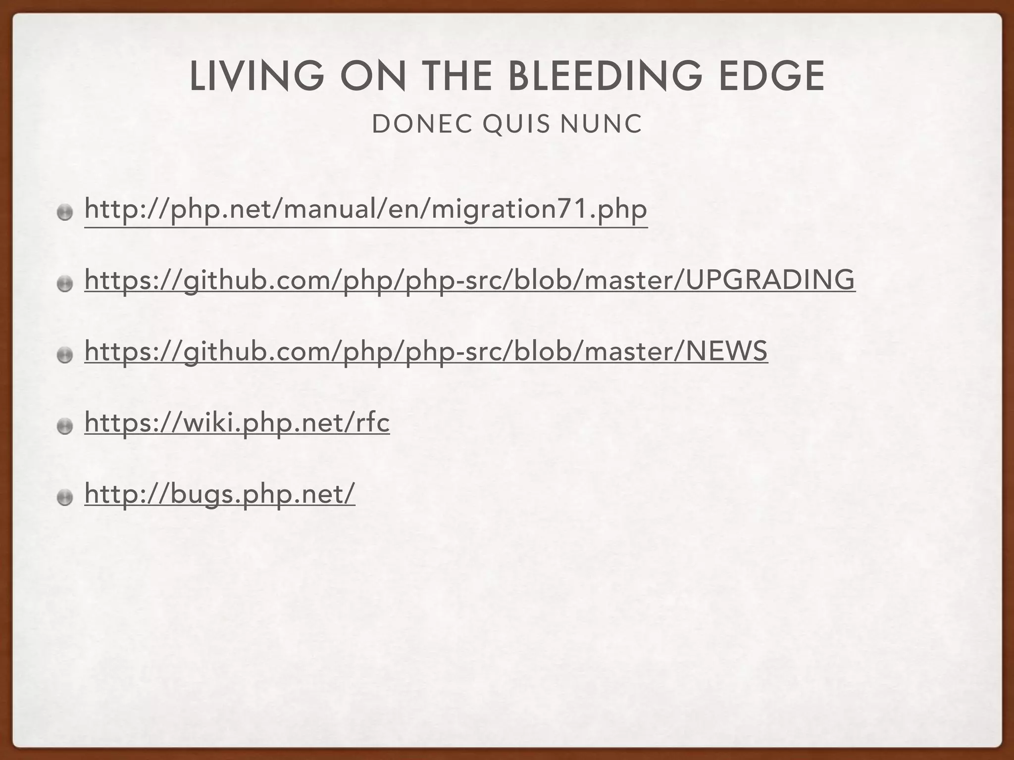 DONEC QUIS NUNC
LIVING ON THE BLEEDING EDGE
http://php.net/manual/en/migration71.php
https://github.com/php/php-src/blob/master/UPGRADING
https://github.com/php/php-src/blob/master/NEWS
https://wiki.php.net/rfc
http://bugs.php.net/
 