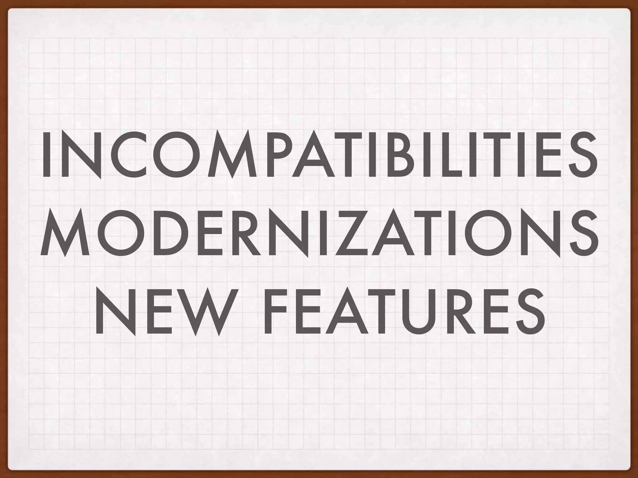 INCOMPATIBILITIES
MODERNIZATIONS
NEW FEATURES
 
