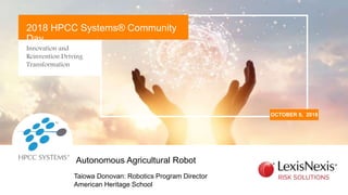Innovation and
Reinvention Driving
Transformation
OCTOBER 9, 2018
2018 HPCC Systems® Community
Day
Taiowa Donovan: Robotics Program Director
American Heritage School
Autonomous Agricultural Robot
 