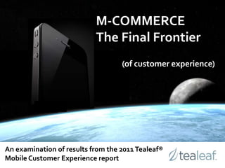 M-COMMERCE  The Final Frontier (of customer experience) An examination of results from the 2011 Tealeaf® Mobile Customer Experience report 