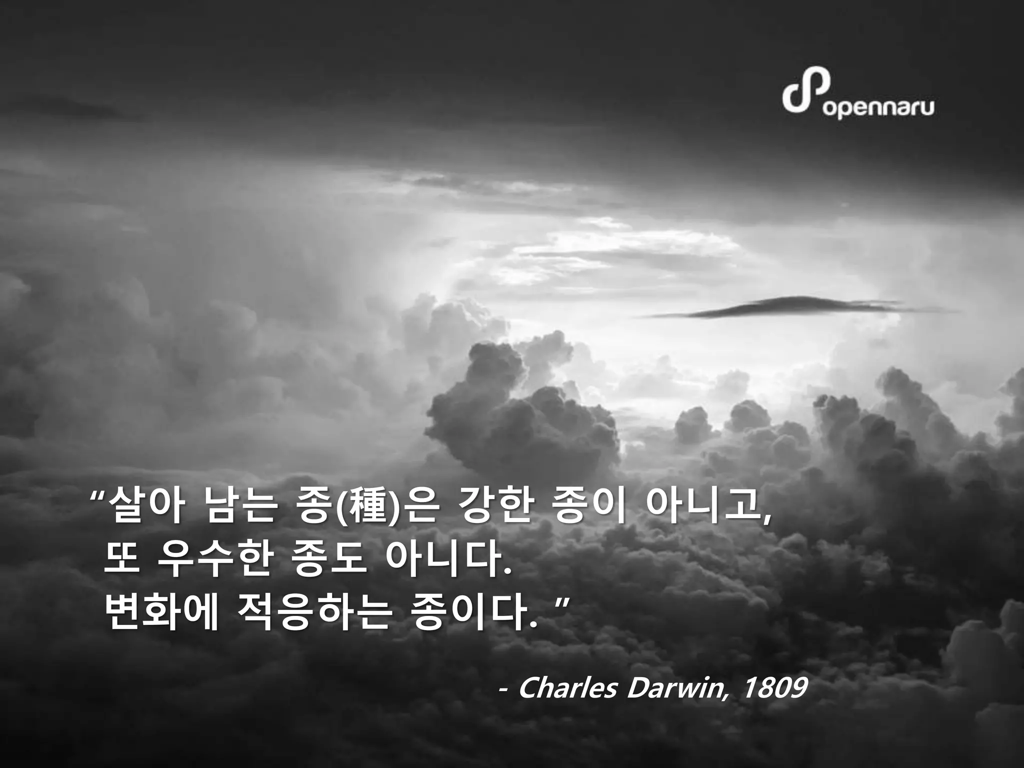 “살아 남는 종(種)은 강한 종이 아니고,
또 우수한 종도 아니다.
변화에 적응하는 종이다. ”
- Charles Darwin, 1809
 